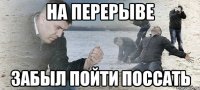 на перерыве забыл пойти поссать