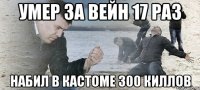 умер за вейн 17 раз набил в кастоме 300 киллов