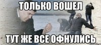 только вошел тут же все офнулись