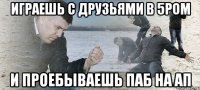 играешь с друзьями в 5ром и проебываешь паб на ап