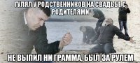 гулял у родственников на свадьбе с родителями не выпил ни грамма, был за рулем