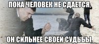 пока человек не сдается, он сильнее своей судьбы.