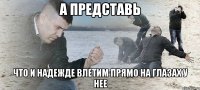 а представь что и надежде влетим прямо на глазах у нее