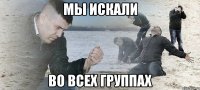 мы искали во всех группах