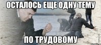 осталось еще одну тему по трудовому