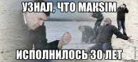 узнал, что макsim исполнилось 30 лет