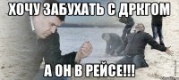 хочу забухать с дркгом а он в рейсе!!!