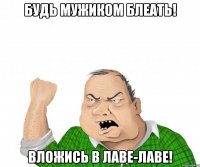 будь мужиком блеать! вложись в лаве-лаве!