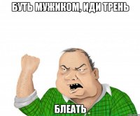 буть мужиком, иди трень блеать