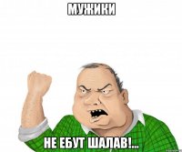 мужики не ебут шалав!...