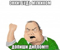 энки! будь мужиком допиши диплом!!!