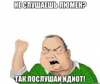 не слушаешь люмен? так послушай,идиот!