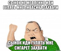 сынок не медленно иди гулять мне пивасика захвати сынок иди гулять мне сигарет захвати