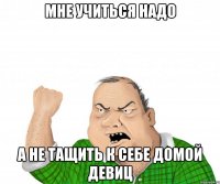 мне учиться надо а не тащить к себе домой девиц