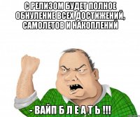 с релизом будет полное обнуление всех достижений, самолетов и накоплений - вайп б л е а т ь !!!