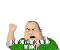  попробуй проплыви плохо!