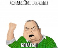 оставайся в группе блеать!!!