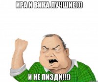 ира и вика лучшие))) и не пизди!!!)