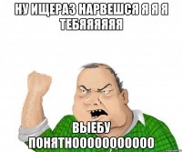 ну ищераз нарвешся я я я тебяяяяяя выебу понятнооооооооооо