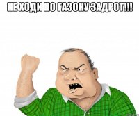 не ходи по газону задрот!!! 