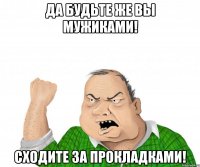 да будьте же вы мужиками! сходите за прокладками!