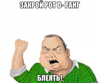 закрой рот d- ранг блеять!