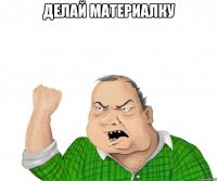 делай материалку 