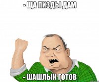 - ща пизды дам - шашлык готов