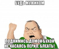 будь мужиком поднимись домой бухой не касаясь перил, блеать!