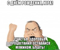 с днём рождения, юра! счастья, здоровья, процветания! оставайся мужиком, блеать!