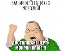 закрывайте двери блеать!!! достали уже черти мокрожопые!!!