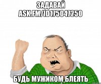 задавай ask.fm/id175047250 будь мужиком блеять