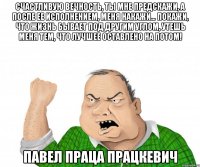 счастливую вечность, ты мне предскажи, а после ее исполнением, меня накажи… покажи, что жизнь бывает под другим углом, утешь меня тем, что лучшее оставлено на потом! павел праца працкевич