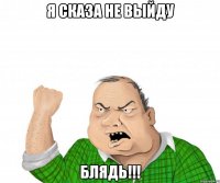 я сказа не выйду блядь!!!