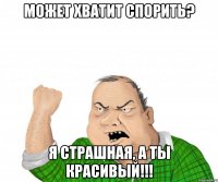 может хватит спорить? я страшная, а ты красивый!!!