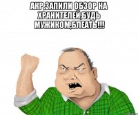 акр,запили обзор на хранителей,будь мужиком,блеать!!! 