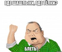 где шашлыки, где тёлки? блеть!