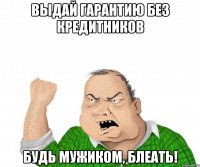 выдай гарантию без кредитников будь мужиком, блеать!