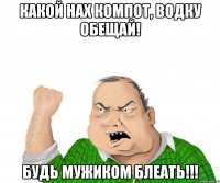 какой нах компот, водку обещай! будь мужиком блеать!!!