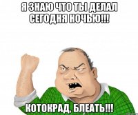 я знаю что ты делал сегодня ночью!!! котокрад, блеать!!!