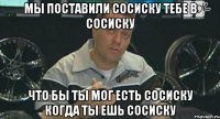 мы поставили сосиску тебе в сосиску что бы ты мог есть сосиску когда ты ешь сосиску