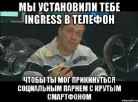 мы установили тебе ingress в телефон чтобы ты мог прикинуться социальным парнем с крутым смартфоном