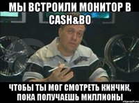 мы встроили монитор в cash&bo чтобы ты мог смотреть кинчик, пока получаешь миллионы