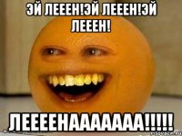 эй лееен!эй лееен!эй лееен! леееенааааааа!!!