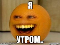 я утром..