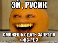 эй , русик сможешь сдать зачет по физ-ре ?