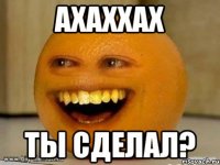 ахаххах ты сделал?