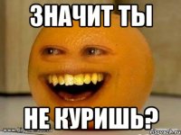 значит ты не куришь?