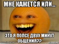 мне кажется или... это я полсе двух минут общения??