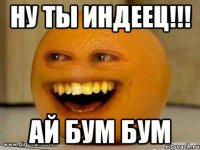 ну ты индеец!!! ай бум бум